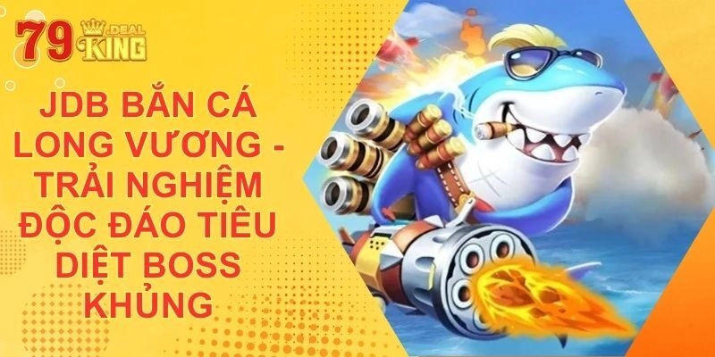 JDB Bắn Cá Long Vương – Trải Nghiệm Độc Đáo Tiêu Diệt Boss Khủng