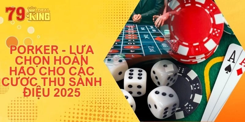 Porker – Lựa Chọn Hoàn Hảo Cho Các Cược Thủ Sành Điệu 2025